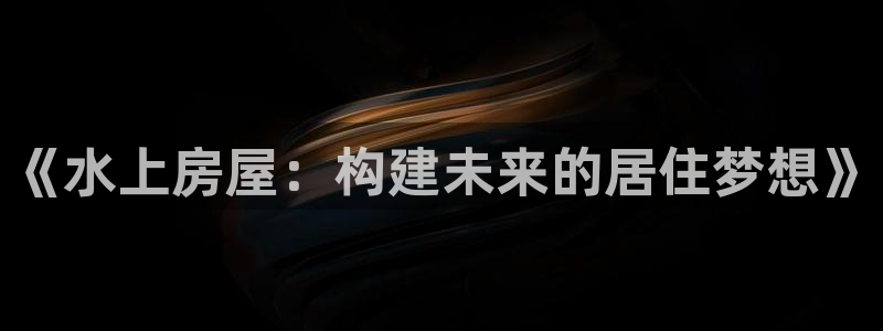 安信12平台下载：《水上房屋：构建未来的居住梦想》