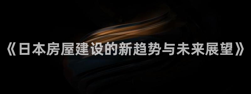 安信主管ke金12手12指ho：《日本房屋建设的新趋势与未来展望》