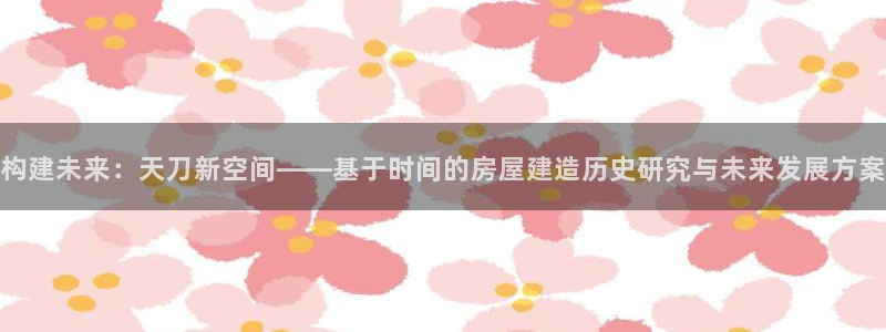 安信12娱乐：构建未来：天刀新空间——基于时间的房屋建造历史研究与未来发展方案