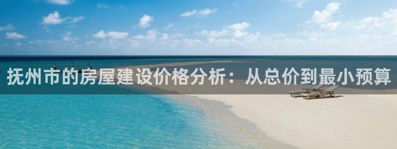 安信12登录网址：抚州市的房屋建设价格分析：从总价到最小预算