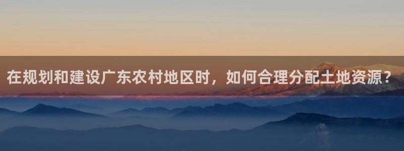 安信12娱乐招商：在规划和建设广东农村地区时，如何合理分配土地资源？