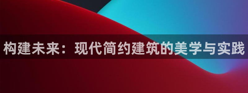 安信12娱乐代理：构建未来：现代简约建筑的美学与实践
