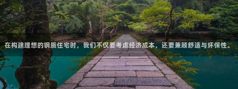 安信12娱乐登录网页：在构建理想的钢质住宅时，我们不仅要考虑经济成本，还要兼顾舒适与环保性。