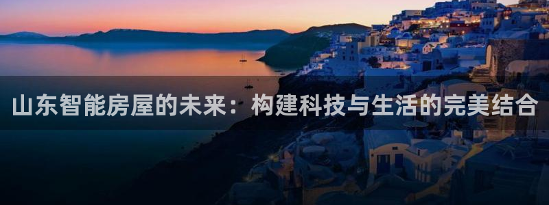 安信12靠谱吗：山东智能房屋的未来：构建科技与生活的完美结合