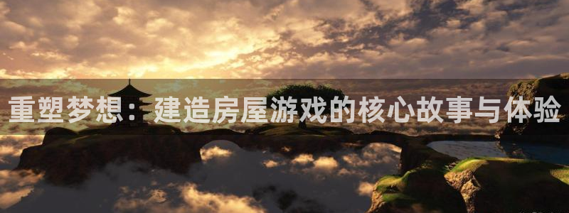 安信12娱乐：重塑梦想：建造房屋游戏的核心故事与体验