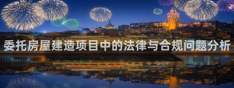 安信12是正轨网站吗：委托房屋建造项目中的法律与合规问题分析