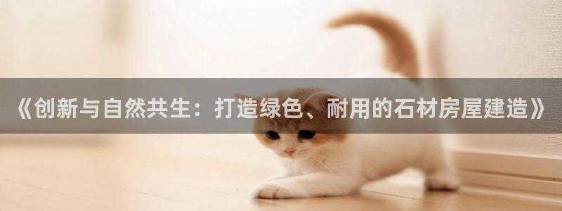 安信12正版下载：《创新与自然共生：打造绿色、耐用的石材房屋建造》
