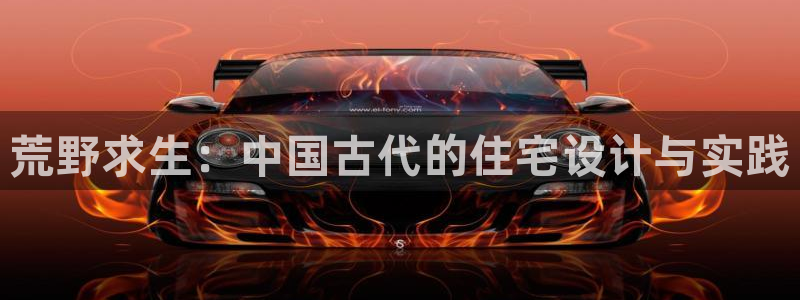 安信12app下载：荒野求生：中国古代的住宅设计与实践