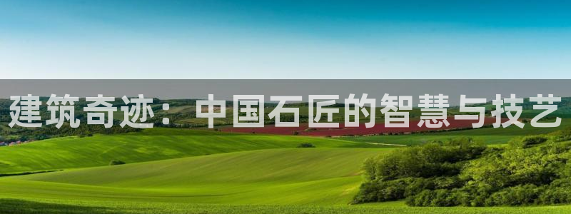 安信12平台最新消息：建筑奇迹：中国石匠的智慧与技艺